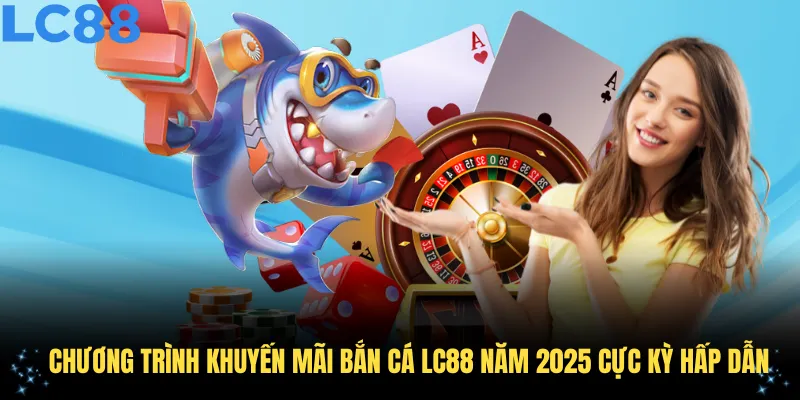 Chương trình khuyến mãi bắn cá LC88 năm 2025 cực kỳ hấp dẫn