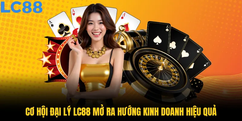 Cơ hội đại lý LC88 mở ra hướng kinh doanh hiệu quả