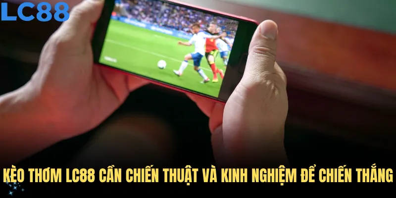 Kèo thơm LC88 cần chiến thuật và kinh nghiệm để chiến thắng