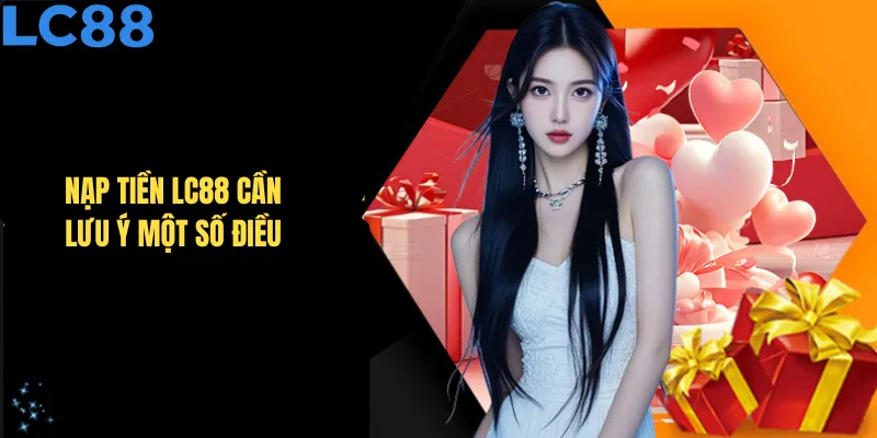 Nạp tiền LC88 cần lưu ý một số điều để đảm bảo quá trình diễn ra suôn sẻ