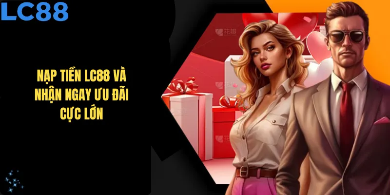 Nạp tiền LC88 và nhận ngay ưu đãi cực lớn từ nhà cái uy tín