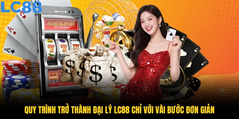 Quy trình trở thành đại lý LC88 chỉ với vài bước đơn giản